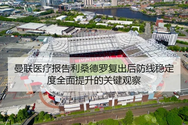 曼联医疗报告利桑德罗复出后防线稳定度全面提升的关键观察
