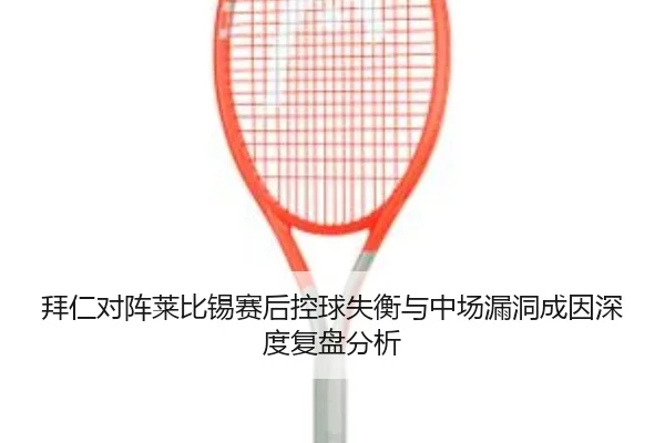 拜仁对阵莱比锡赛后控球失衡与中场漏洞成因深度复盘分析
